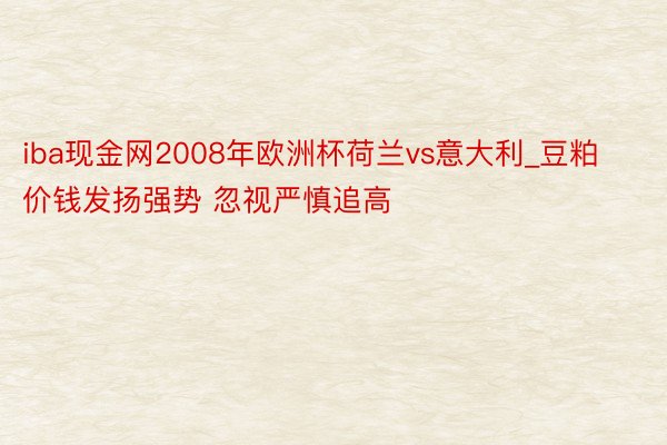 iba现金网2008年欧洲杯荷兰vs意大利_豆粕价钱发扬强势 忽视严慎追高