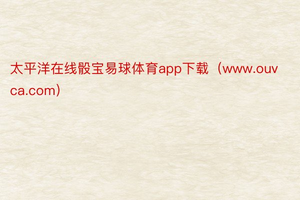 太平洋在线骰宝易球体育app下载（www.ouvca.com）