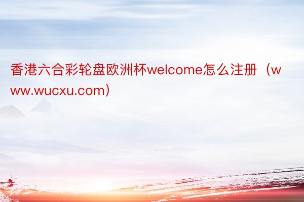 香港六合彩轮盘欧洲杯welcome怎么注册（www.wucxu.com）