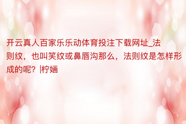 开云真人百家乐乐动体育投注下载网址_法则纹，也叫笑纹或鼻唇沟那么，法则纹是怎样形成的呢？|柠婳