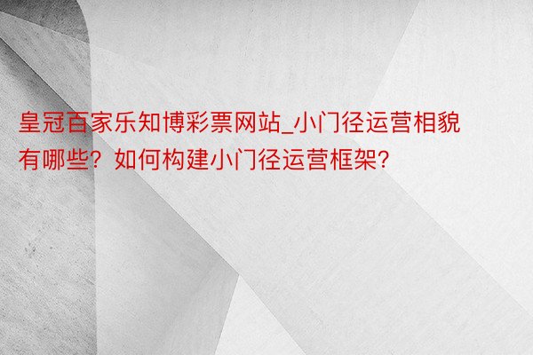 皇冠百家乐知博彩票网站_小门径运营相貌有哪些？如何构建小门径运营框架？