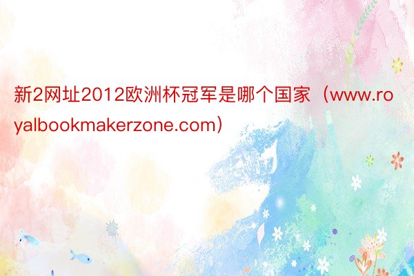 新2网址2012欧洲杯冠军是哪个国家（www.royalbookmakerzone.com）