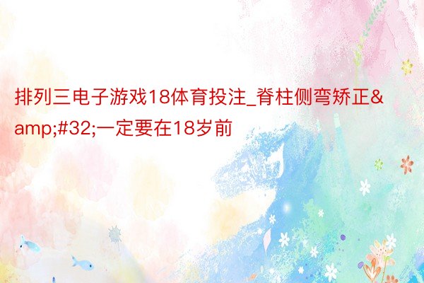 排列三电子游戏18体育投注_脊柱侧弯矫正&#32;一定要在18岁前