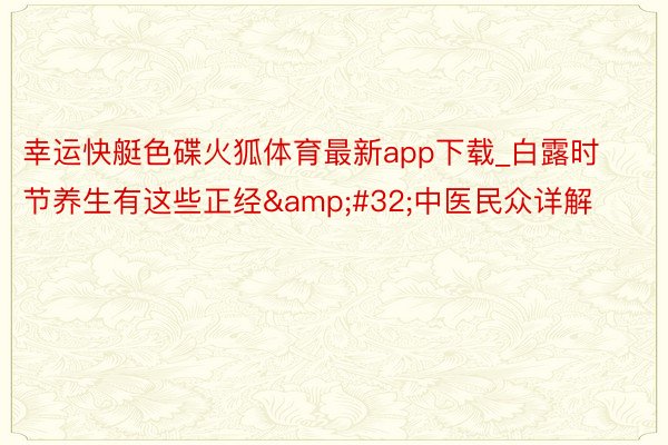 幸运快艇色碟火狐体育最新app下载_白露时节养生有这些正经&#32;中医民众详解