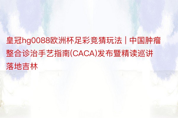 皇冠hg0088欧洲杯足彩竞猜玩法 | 中国肿瘤整合诊治手艺指南(CACA)发布暨精读巡讲落地吉林