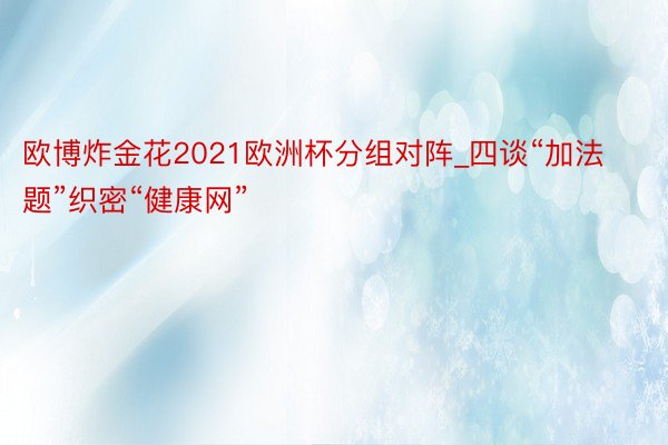 欧博炸金花2021欧洲杯分组对阵_四谈“加法题”织密“健康网”