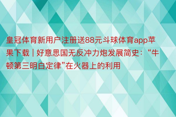 皇冠体育新用户注册送88元斗球体育app苹果下载 | 好意思国无反冲力炮发展简史：“牛顿第三明白定律”在火器上的利用