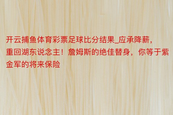 开云捕鱼体育彩票足球比分结果_应承降薪，重回湖东说念主！詹姆斯的绝佳替身，你等于紫金军的将来保险