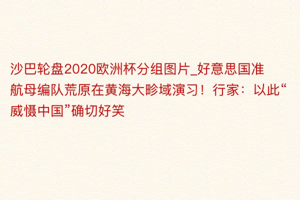 沙巴轮盘2020欧洲杯分组图片_好意思国准航母编队荒原在黄海大畛域演习！行家：以此“威慑中国”确切好笑