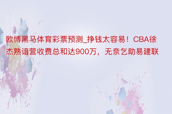 欧博黑马体育彩票预测_挣钱太容易！CBA徐杰熟谙营收费总和达900万，无奈乞助易建联