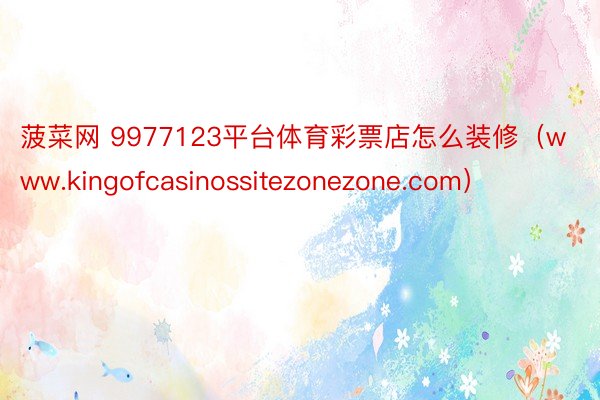 菠菜网 9977123平台体育彩票店怎么装修（www.kingofcasinossitezonezone.com）