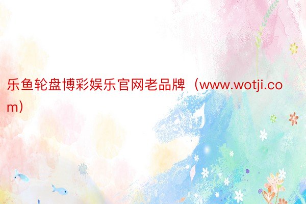 乐鱼轮盘博彩娱乐官网老品牌（www.wotji.com）