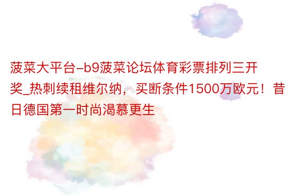 菠菜大平台-b9菠菜论坛体育彩票排列三开奖_热刺续租维尔纳，买断条件1500万欧元！昔日德国第一时尚渴慕更生