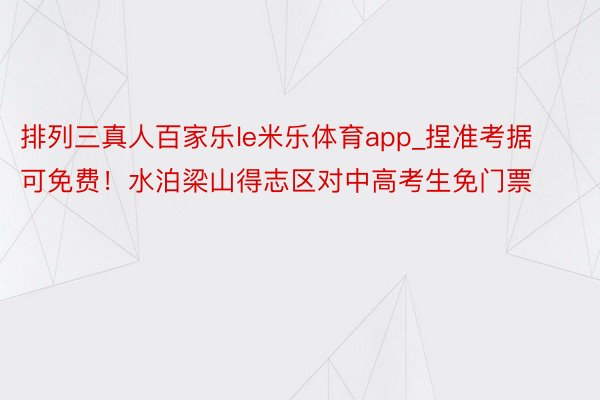 排列三真人百家乐le米乐体育app_捏准考据可免费！水泊梁山得志区对中高考生免门票