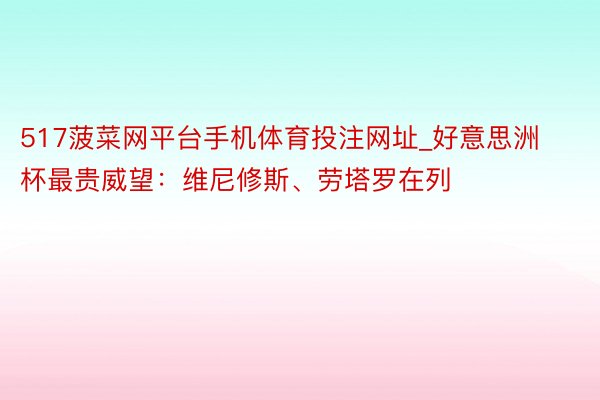 517菠菜网平台手机体育投注网址_好意思洲杯最贵威望：维尼修斯、劳塔罗在列