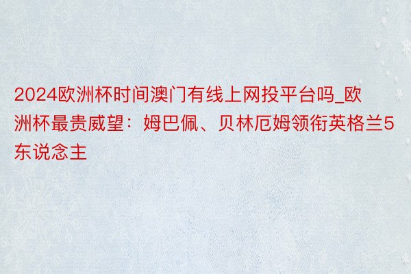 2024欧洲杯时间澳门有线上网投平台吗_欧洲杯最贵威望：姆巴佩、贝林厄姆领衔英格兰5东说念主