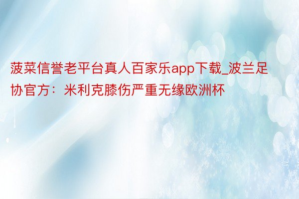 菠菜信誉老平台真人百家乐app下载_波兰足协官方：米利克膝伤严重无缘欧洲杯