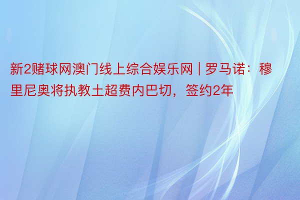 新2赌球网澳门线上综合娱乐网 | 罗马诺：穆里尼奥将执教土超费内巴切，签约2年