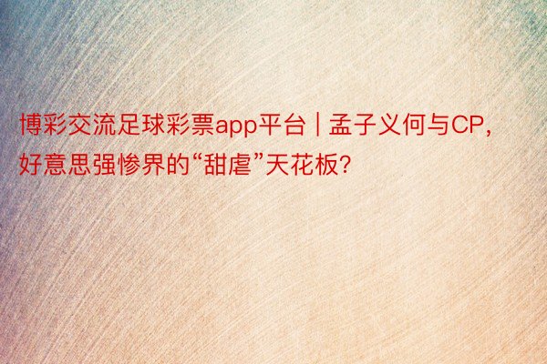 博彩交流足球彩票app平台 | 孟子义何与CP，好意思强惨界的“甜虐”天花板？