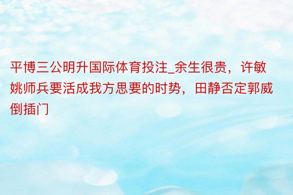 平博三公明升国际体育投注_余生很贵，许敏姚师兵要活成我方思要的时势，田静否定郭威倒插门