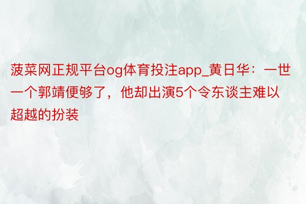 菠菜网正规平台og体育投注app_黄日华：一世一个郭靖便够了，他却出演5个令东谈主难以超越的扮装