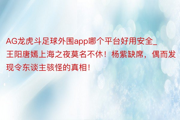 AG龙虎斗足球外围app哪个平台好用安全_王阳唐嫣上海之夜莫名不休！杨紫缺席，偶而发现令东谈主骇怪的真相！