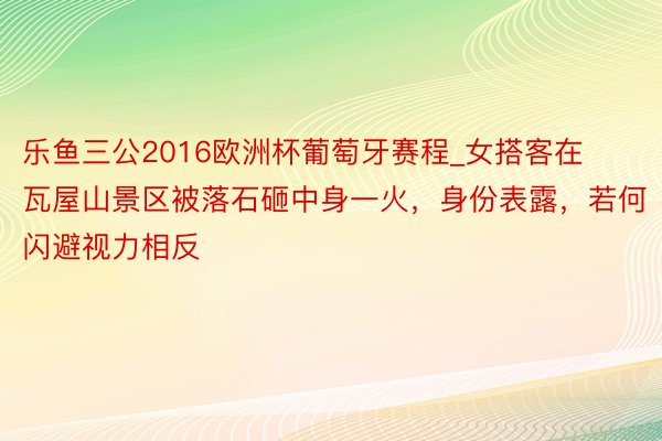 乐鱼三公2016欧洲杯葡萄牙赛程_女搭客在瓦屋山景区被落石砸中身一火，身份表露，若何闪避视力相反