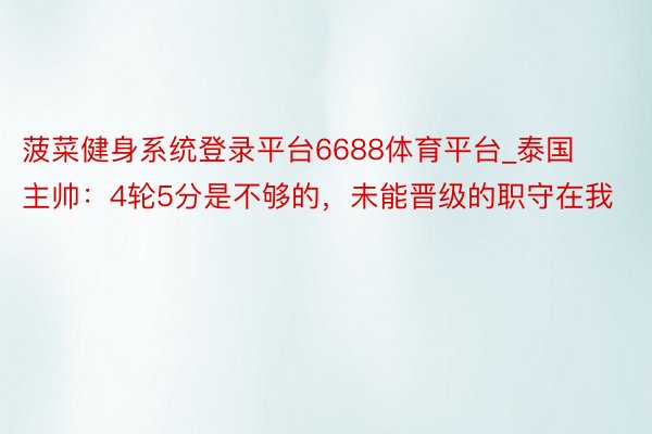 菠菜健身系统登录平台6688体育平台_泰国主帅：4轮5分是不够的，未能晋级的职守在我