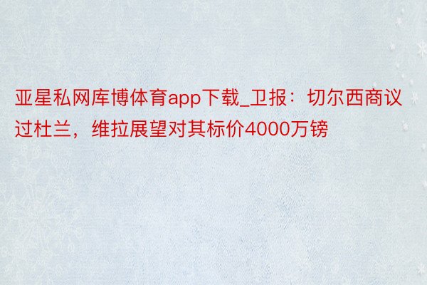 亚星私网库博体育app下载_卫报：切尔西商议过杜兰，维拉展望对其标价4000万镑