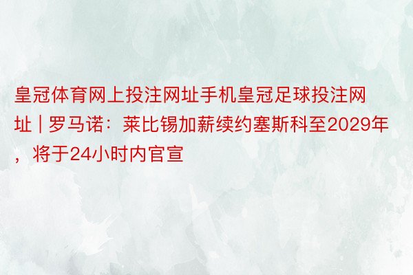 皇冠体育网上投注网址手机皇冠足球投注网址 | 罗马诺：莱比锡加薪续约塞斯科至2029年，将于24小时内官宣