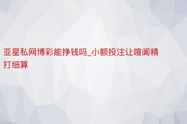 亚星私网博彩能挣钱吗_小额投注让喧阗精打细算