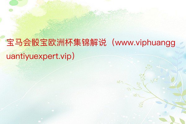 宝马会骰宝欧洲杯集锦解说（www.viphuangguantiyuexpert.vip）