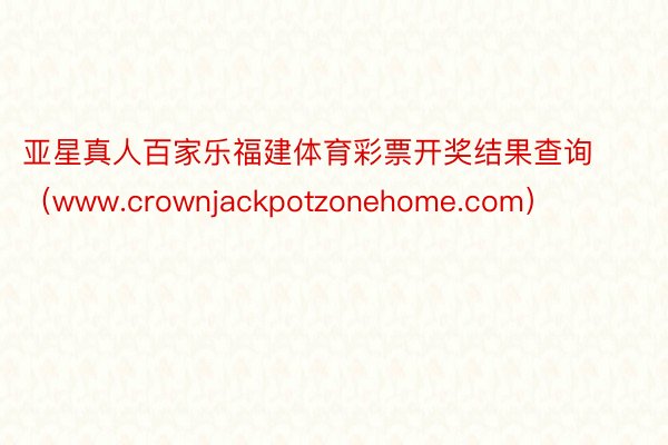 亚星真人百家乐福建体育彩票开奖结果查询（www.crownjackpotzonehome.com）