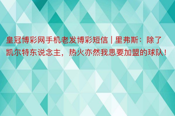 皇冠博彩网手机老发博彩短信 | 里弗斯：除了凯尔特东说念主，热火亦然我思要加盟的球队！