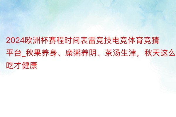 2024欧洲杯赛程时间表雷竞技电竞体育竞猜平台_秋果养身、糜粥养阴、茶汤生津，秋天这么吃才健康