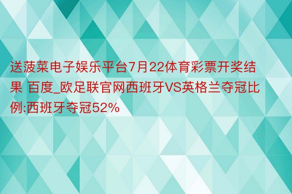 送菠菜电子娱乐平台7月22体育彩票开奖结果 百度_欧足联官网西班牙VS英格兰夺冠比例:西班牙夺冠52%