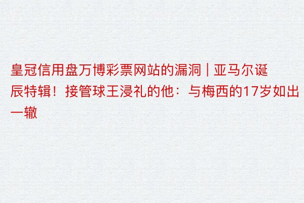 皇冠信用盘万博彩票网站的漏洞 | 亚马尔诞辰特辑！接管球王浸礼的他：与梅西的17岁如出一辙