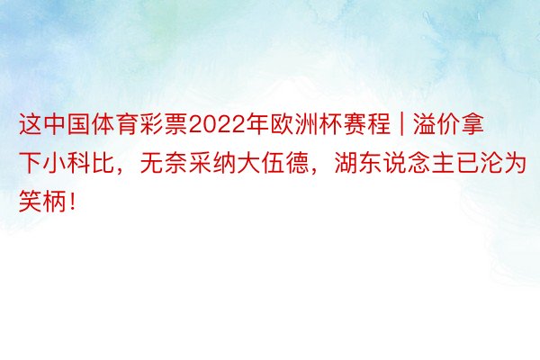 这中国体育彩票2022年欧洲杯赛程 | 溢价拿下小科比，无奈采纳大伍德，湖东说念主已沦为笑柄！