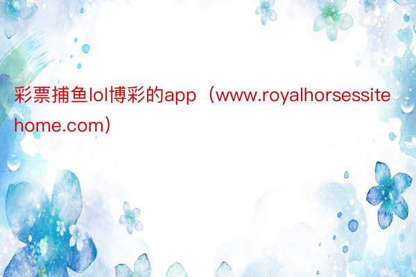 彩票捕鱼lol博彩的app（www.royalhorsessitehome.com）