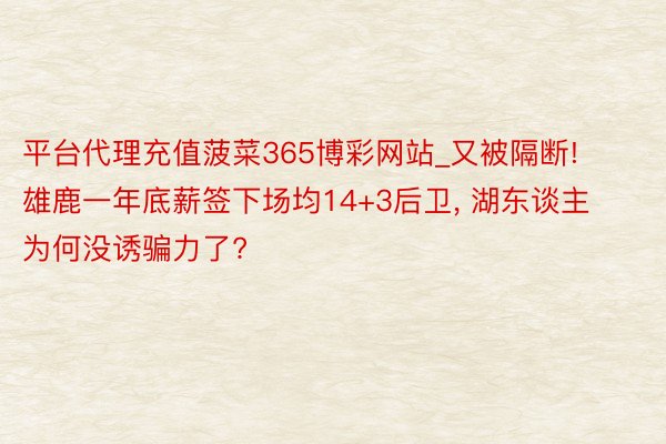 平台代理充值菠菜365博彩网站_又被隔断! 雄鹿一年底薪签下场均14+3后卫, 湖东谈主为何没诱骗力了?