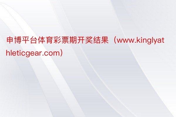 申博平台体育彩票期开奖结果（www.kinglyathleticgear.com）