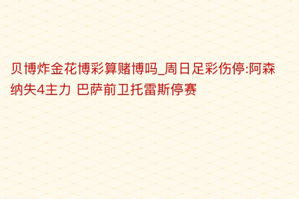 贝博炸金花博彩算赌博吗_周日足彩伤停:阿森纳失4主力 巴萨前卫托雷斯停赛