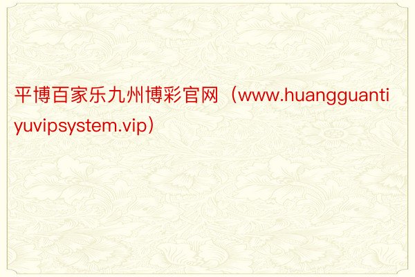 平博百家乐九州博彩官网（www.huangguantiyuvipsystem.vip）