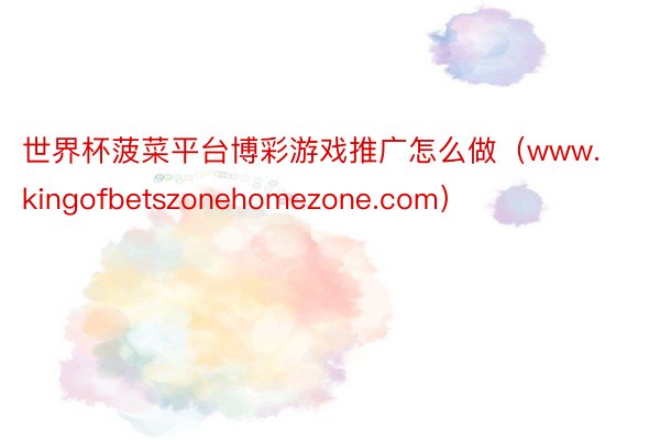 世界杯菠菜平台博彩游戏推广怎么做（www.kingofbetszonehomezone.com）