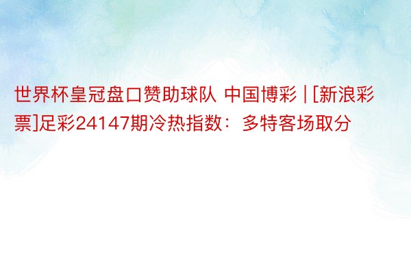 世界杯皇冠盘口赞助球队 中国博彩 | [新浪彩票]足彩24147期冷热指数：多特客场取分