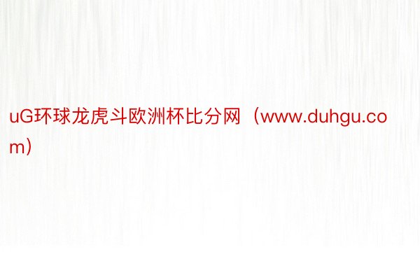 uG环球龙虎斗欧洲杯比分网（www.duhgu.com）