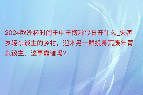 2024欧洲杯时间王中王博彩今日开什么_失客岁轻东谈主的乡村，迎来另一群投身荒废年青东谈主，这事靠谱吗？