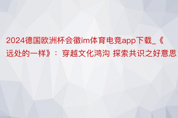 2024德国欧洲杯会徽im体育电竞app下载_《远处的一样》：穿越文化鸿沟 探索共识之好意思