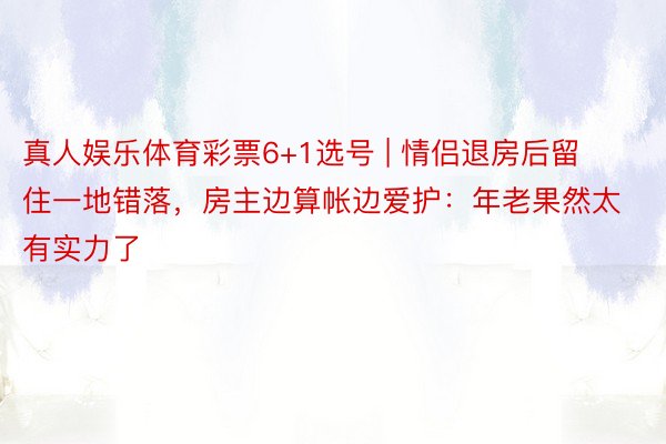 真人娱乐体育彩票6+1选号 | 情侣退房后留住一地错落，房主边算帐边爱护：年老果然太有实力了