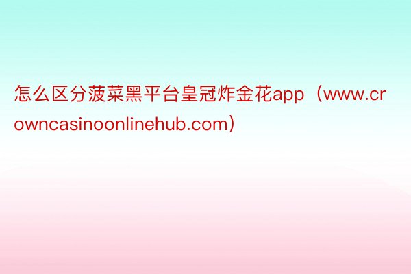 怎么区分菠菜黑平台皇冠炸金花app（www.crowncasinoonlinehub.com）